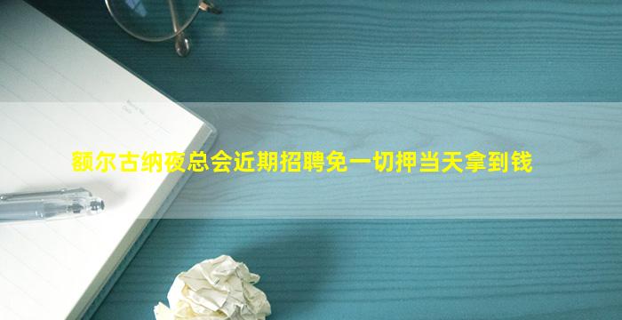 额尔古纳夜总会近期招聘免一切押当天拿到钱